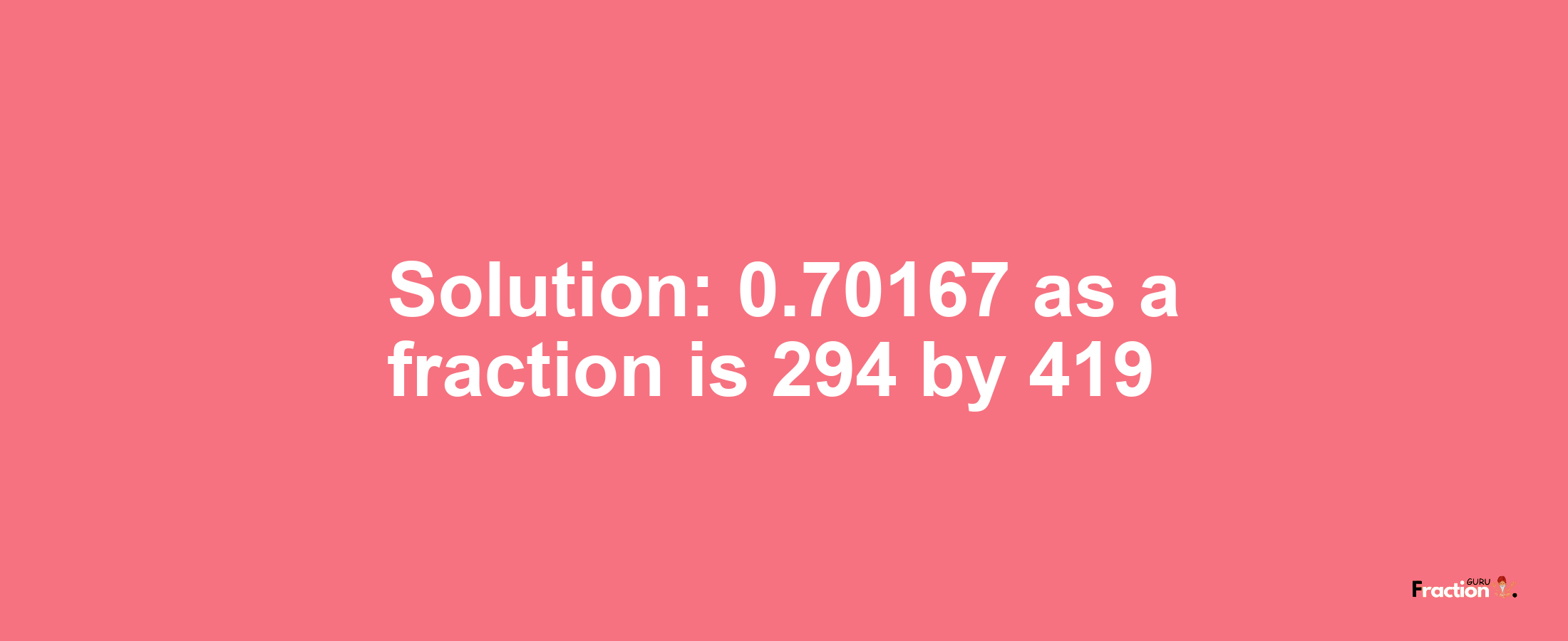 Solution:0.70167 as a fraction is 294/419